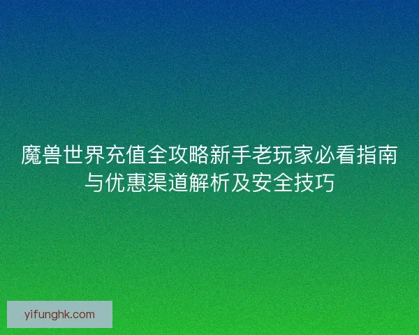 魔兽世界充值全攻略新手老玩家必看指南与优惠渠道解析及安全技巧
