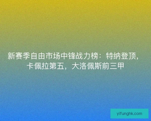 新赛季自由市场中锋战力榜：特纳登顶，卡佩拉第五，大洛佩斯前三甲