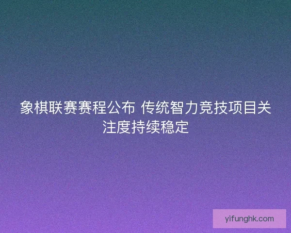 象棋联赛赛程公布 传统智力竞技项目关注度持续稳定
