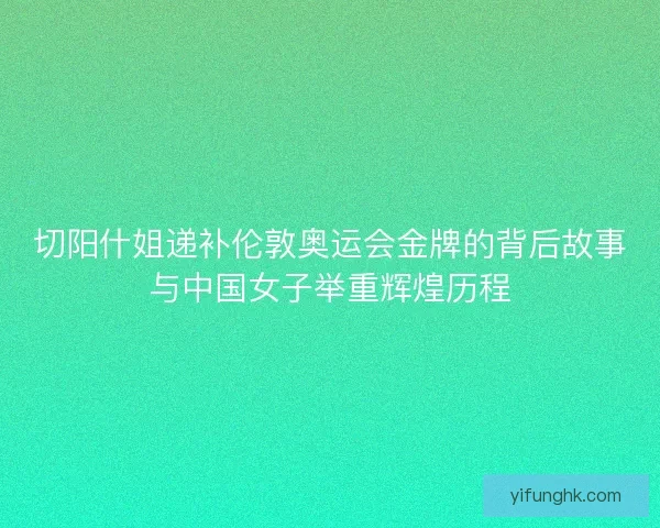切阳什姐递补伦敦奥运会金牌的背后故事与中国女子举重辉煌历程