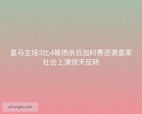 皇马主场3比4被绝杀后加时赛逆袭皇家社会上演惊天反转