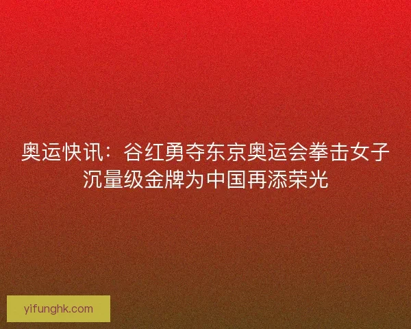 奥运快讯：谷红勇夺东京奥运会拳击女子沉量级金牌为中国再添荣光