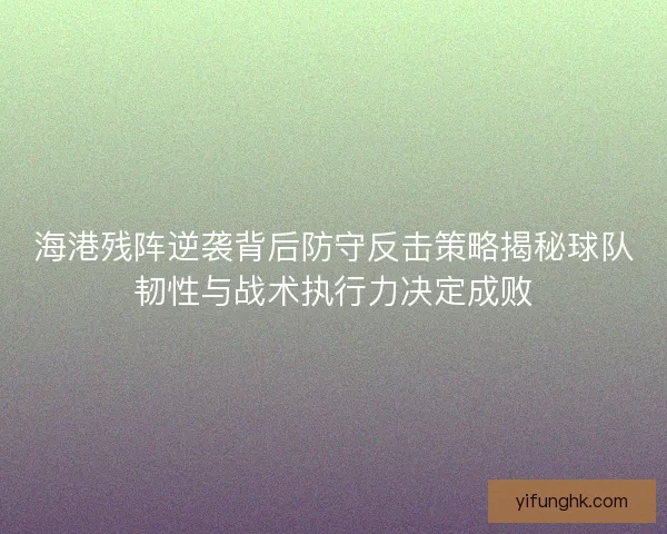 海港残阵逆袭背后防守反击策略揭秘球队韧性与战术执行力决定成败