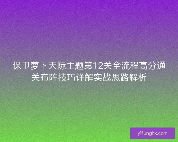 保卫萝卜天际主题第12关全流程高分通关布阵技巧详解实战思路解析