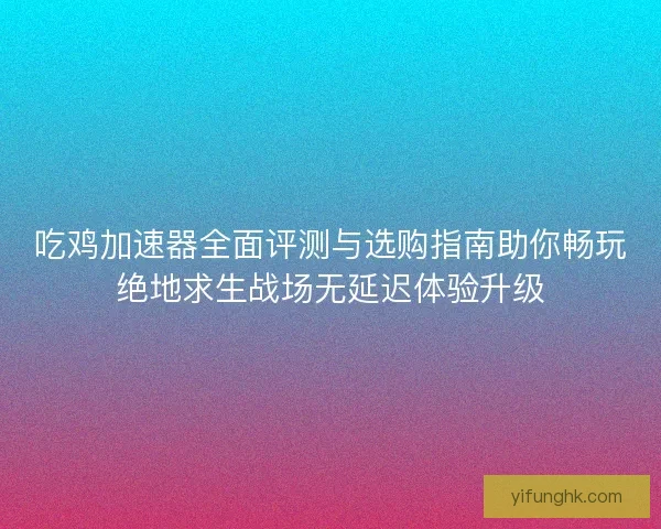 吃鸡加速器全面评测与选购指南助你畅玩绝地求生战场无延迟体验升级