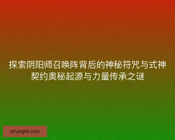 探索阴阳师召唤阵背后的神秘符咒与式神契约奥秘起源与力量传承之谜