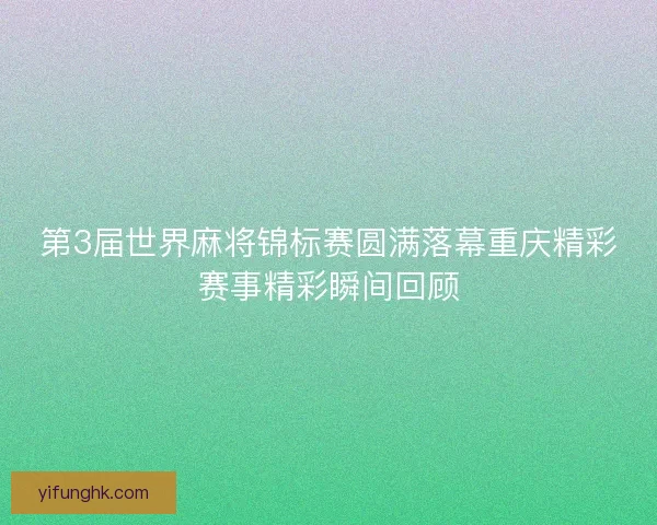 第3届世界麻将锦标赛圆满落幕重庆精彩赛事精彩瞬间回顾