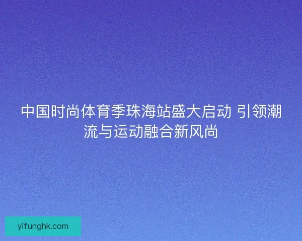 中国时尚体育季珠海站盛大启动 引领潮流与运动融合新风尚
